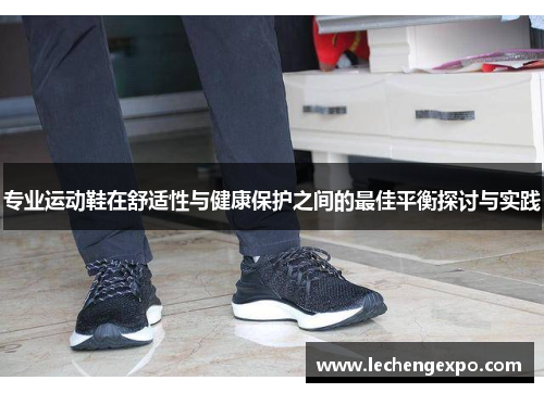 专业运动鞋在舒适性与健康保护之间的最佳平衡探讨与实践