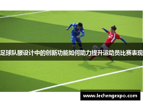 足球队服设计中的创新功能如何助力提升运动员比赛表现