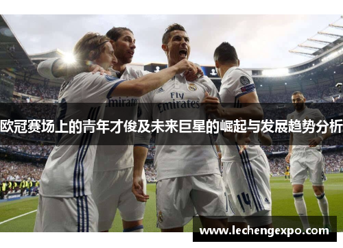欧冠赛场上的青年才俊及未来巨星的崛起与发展趋势分析